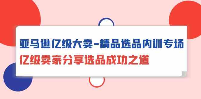 （10034期）亚马逊亿级大卖-精品选品内训专场，亿级卖家分享选品成功之道-中创项目网