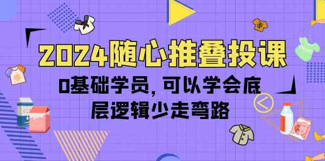 2024随心推叠投课，0基础学员，可以学会底层逻辑少走弯路（14节）-中创项目网