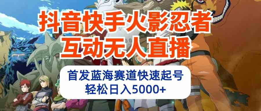 （10026期）抖音快手火影忍者互动无人直播 蓝海赛道快速起号 日入5000+教程+软件+素材-中创项目网
