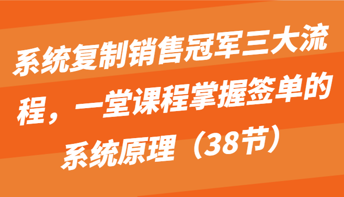 系统复制销售冠军三大流程，一堂课程掌握签单的系统原理（38节）-中创项目网