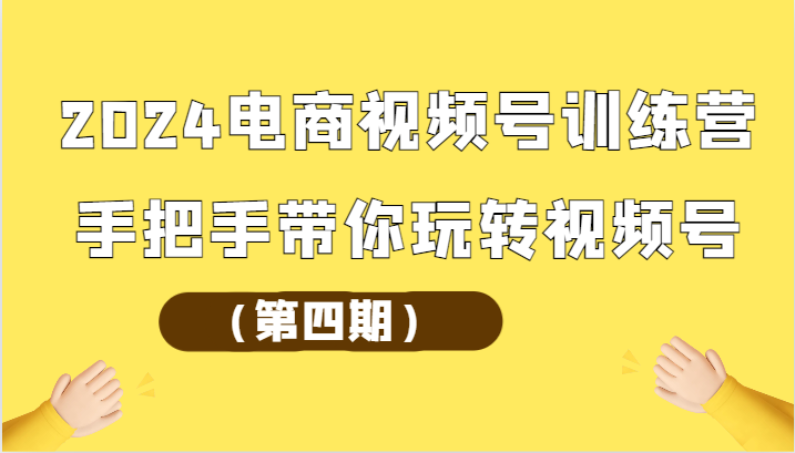 2024电商视频号训练营（第四期）手把手带你玩转视频号-中创项目网