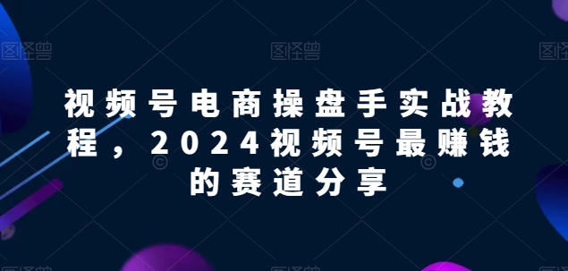 视频号电商实战教程，2024视频号最赚钱的赛道分享-中创项目网