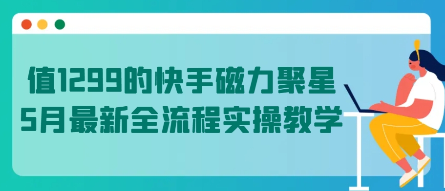 值1299的快手磁力聚星5月最新全流程实操教学-中创项目网