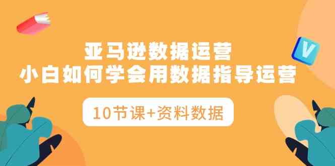 （10158期）亚马逊数据运营，小白如何学会用数据指导运营（10节课+资料数据）-中创项目网