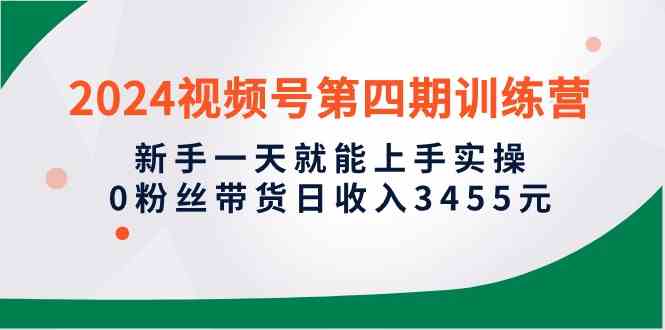 （10157期）2024视频号第四期训练营，新手一天就能上手实操，0粉丝带货日收入3455元-中创项目网