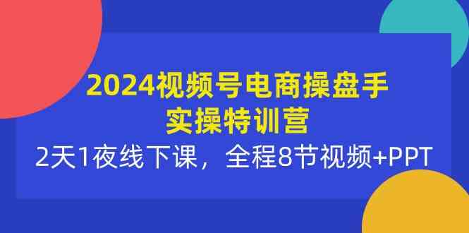（10156期）2024视频号电商操盘手实操特训营：2天1夜线下课，全程8节视频+PPT-中创项目网
