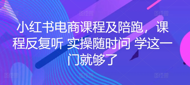 小红书电商课程及陪跑，课程反复听 实操随时问 学这一门就够了-中创项目网