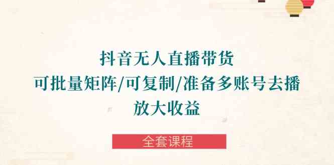 （10160期）抖音·无人直播带货 可批量矩阵/可复制/准备多账号去播/放大收益-全套课程-中创项目网
