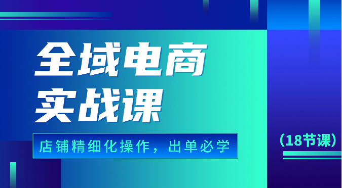 全域电商实战课，个人店铺精细化操作流程，出单必学内容（18节课）-中创项目网