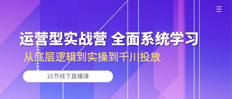 运营型实战营 全面系统学习-从底层逻辑到实操到千川投放（16节线下直播课)-中创项目网