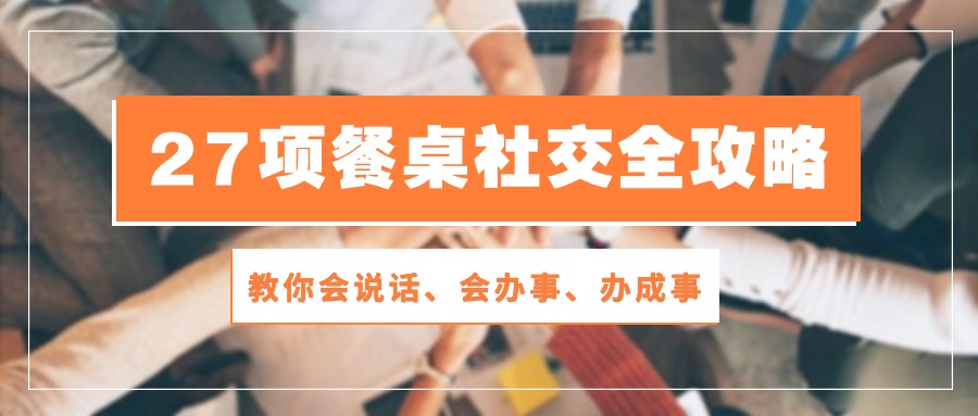 （10343期）27项 餐桌社交全攻略：教你会说话、会办事、办成事（28节课）-中创项目网