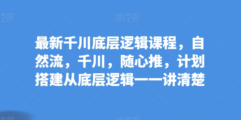最新千川底层逻辑课程，自然流，千川，随心推，计划搭建从底层逻辑一一讲清楚-中创项目网