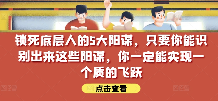 锁死底层人的5大阳谋，只要你能识别出来这些阳谋，你一定能实现一个质的飞跃【付费文章】-中创项目网