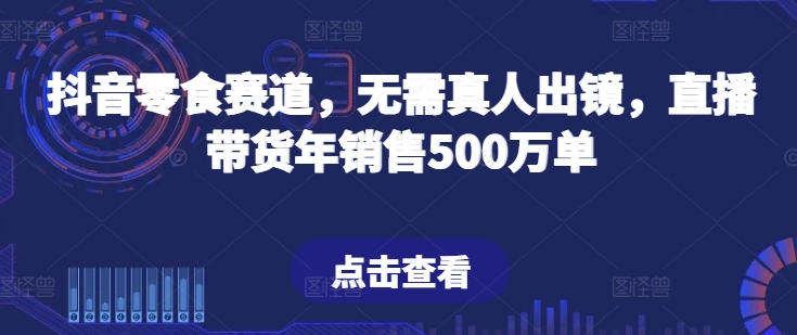 抖音零食赛道，无需真人出镜，直播带货年销售500万单-中创项目网