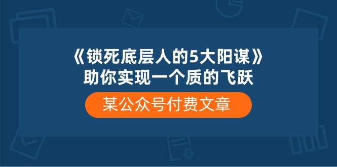 （10362期）某公众号付费文章《锁死底层人的5大阳谋》助你实现一个质的飞跃-中创项目网