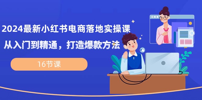 2024最新小红书电商落地实操课，从入门到精通，打造爆款方法（16节课）-中创项目网