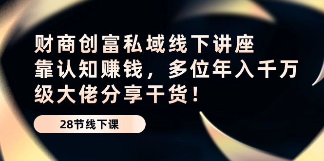 财商创富私域线下讲座：靠认知赚钱，多位年入千万级大佬分享干货！-中创项目网