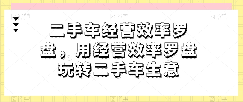 二手车经营效率罗盘，用经营效率罗盘玩转二手车生意-中创项目网