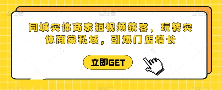 同城实体商家短视频获客直播课，玩转实体商家私域，引爆门店增长-中创项目网