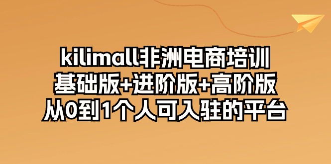 （10374期）kilimall非洲电商培训，基础版+进阶版+高阶版 从0-1个人可入驻的平台-12节-中创项目网