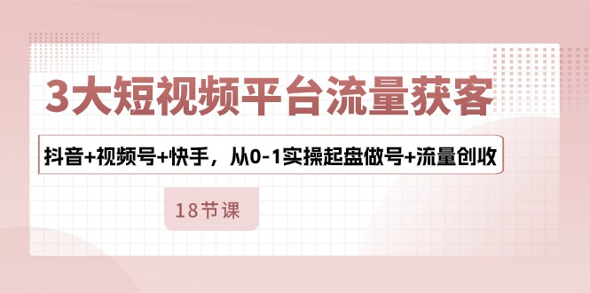 （10778期）3大短视频平台流量获客，抖音+视频号+快手，从0-1实操起盘做号+流量创收-中创项目网