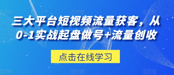 三大平台短视频流量获客，从0-1实战起盘做号+流量创收-中创项目网