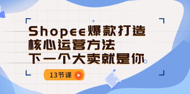 Shopee爆款打造核心运营方法，下一个大卖就是你（13节课）-中创项目网