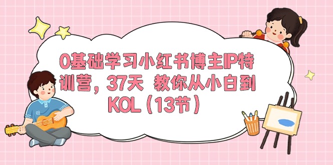 0基础学习小红书博主IP特训营【第5期】，37天教你从小白到KOL（13节）-中创项目网