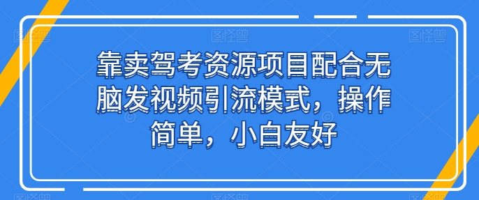 靠卖驾考资源项目配合无脑发视频引流模式，操作简单，小白友好-中创项目网