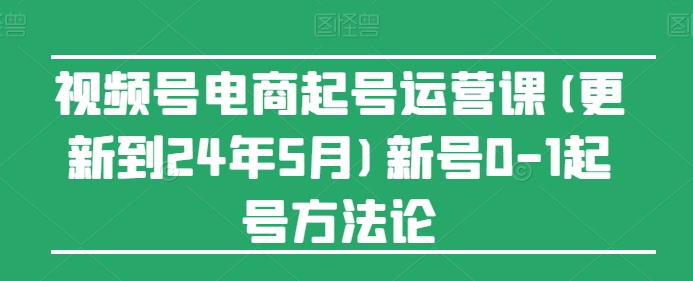 视频号电商起号运营课(更新到24年5月)新号0-1起号方法论-中创项目网