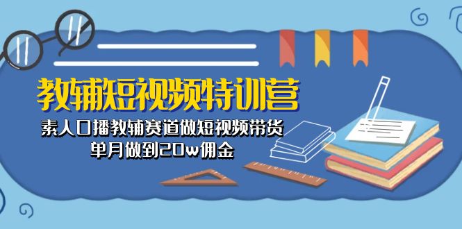 （10801期）教辅-短视频特训营： 素人口播教辅赛道做短视频带货，单月做到20w佣金-中创项目网