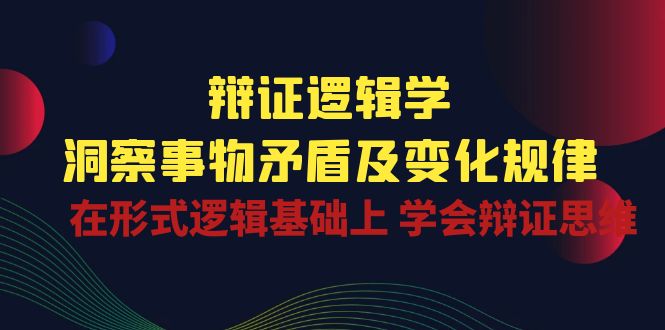辩证逻辑学 | 洞察事物矛盾及变化规律，在形式逻辑基础上学会辩证思维-中创项目网