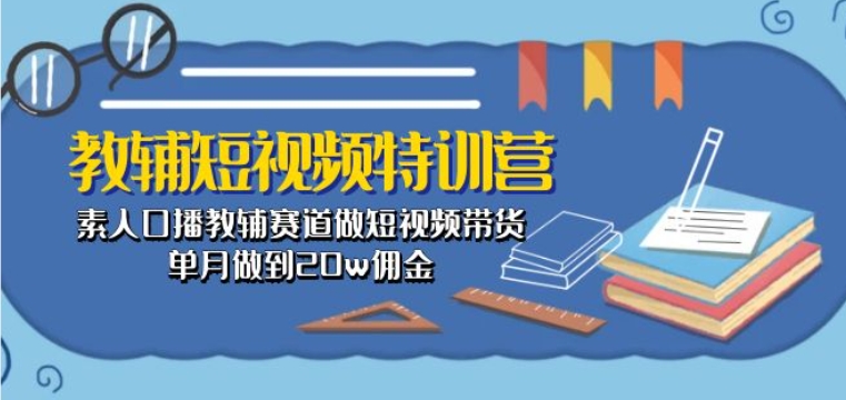 教辅短视频特训营： 素人口播教辅赛道做短视频带货，单月做到20w佣金-中创项目网