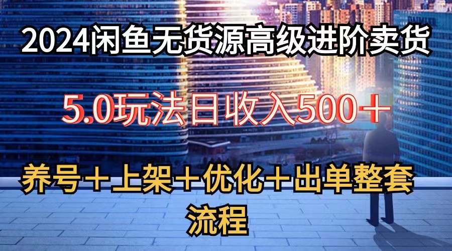 2024闲鱼无货源高级进阶卖货5.0，养号＋选品＋上架＋优化＋出单整套流程-中创项目网