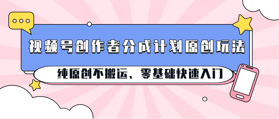 视频号创作者分成计划原创玩法；纯原创不搬运、零基础快速入门-中创项目网