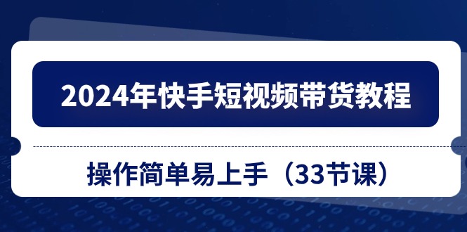 2024年快手短视频带货教程，操作简单易上手（33节课）-中创项目网