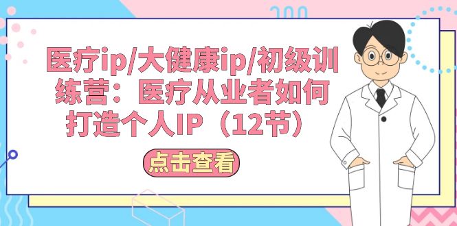 （10851期）医疗ip/大健康ip/初级训练营：医疗从业者如何打造个人IP（12节）-中创项目网