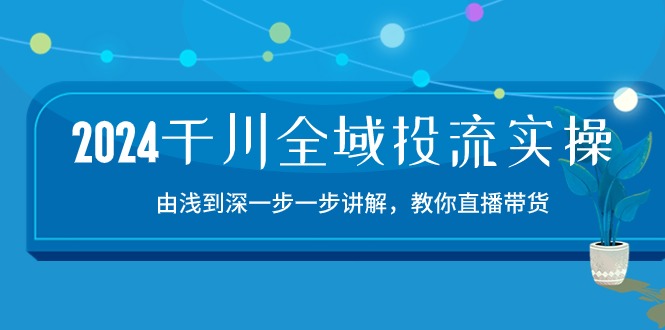 （10848期）2024千川-全域投流精品实操：由谈到深一步一步讲解，教你直播带货-15节-中创项目网
