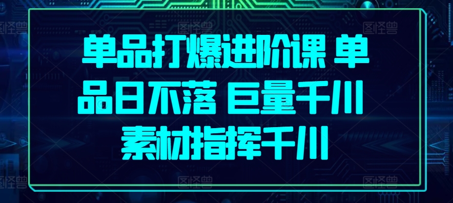 单品打爆进阶课 单品日不落 巨量千川 素材指挥千川-中创项目网