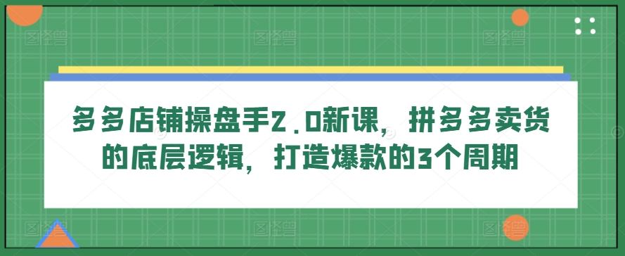 多多店铺操盘手2.0新课，拼多多卖货的底层逻辑，打造爆款的3个周期-中创项目网