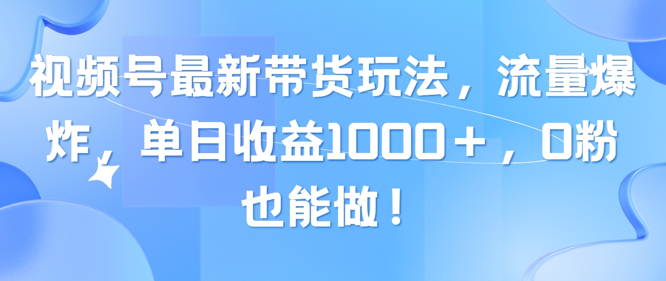 （10858期）视频号最新带货玩法，流量爆炸，单日收益1000＋，0粉也能做！-中创项目网