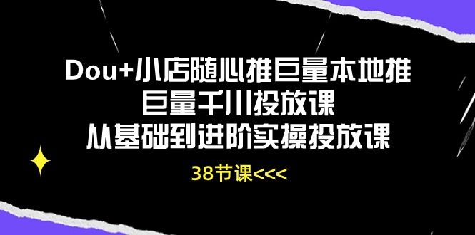Dou+小店随心推巨量本地推巨量千川投放课，从基础到进阶实操投放课（38节）-中创项目网