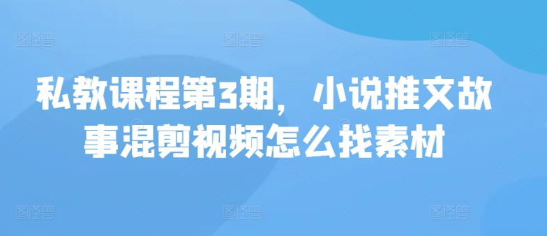 私教课程第3期，小说推文故事混剪视频怎么找素材-中创项目网