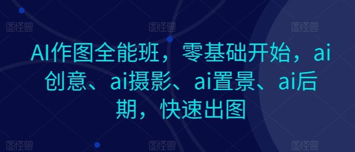 AI作图全能班，零基础开始，ai创意、ai摄影、ai置景、ai后期，快速出图-中创项目网
