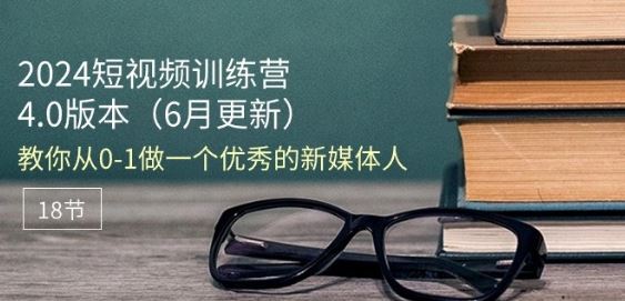 2024短视频训练营-6月4.0版本：教你从0-1做一个优秀的新媒体人(18节)-中创项目网