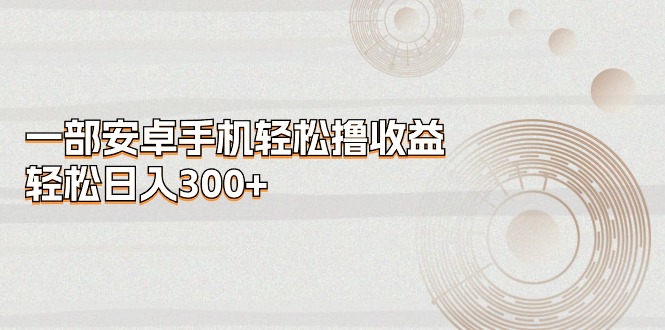 （11020期）一部安卓手机轻松撸收益，轻松日入300+-中创项目网