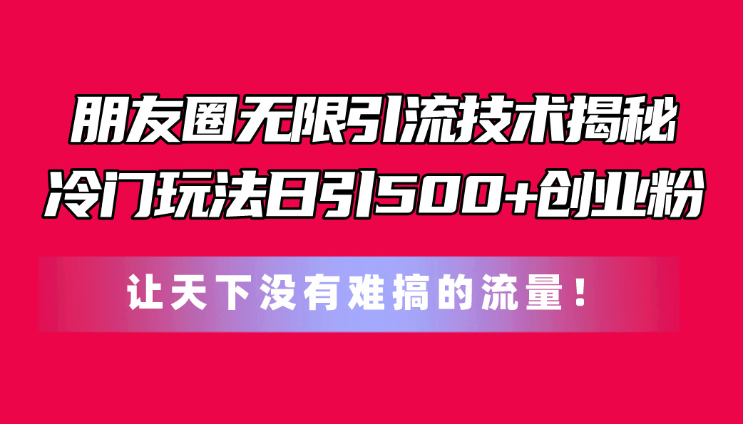 （11031期）朋友圈无限引流技术揭秘，一个冷门玩法日引500+创业粉，让天下没有难搞…-中创项目网