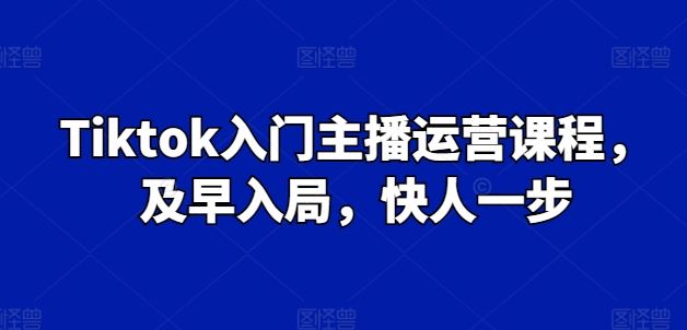 Tiktok入门主播运营课程，及早入局，快人一步-中创项目网
