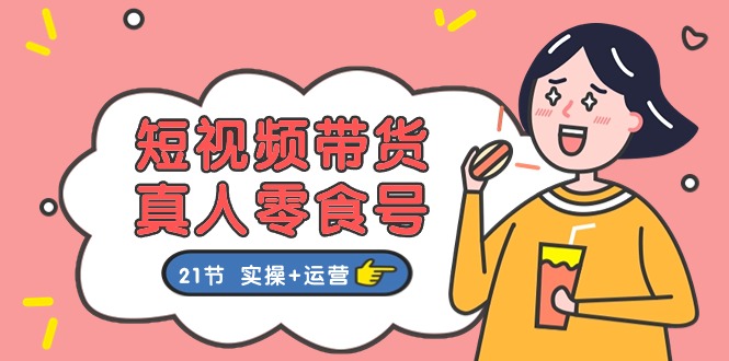 （11056期）短视频带货&真人零食号：更全面的零食带货教程：21节 实操+运营-中创项目网