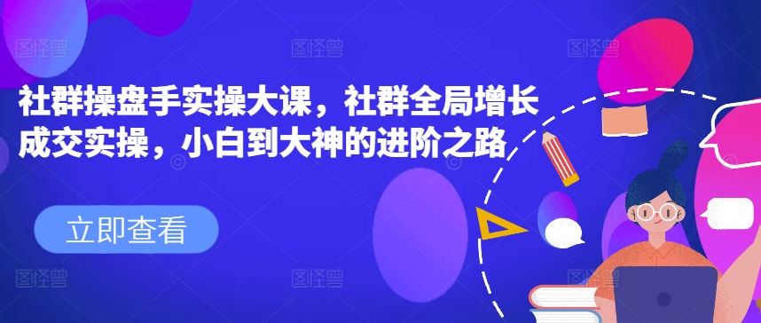 社群操盘手实操大课，社群全局增长成交实操，小白到大神的进阶之路-中创项目网